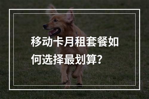移动卡月租套餐如何选择最划算？