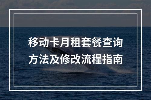 移动卡月租套餐查询方法及修改流程指南