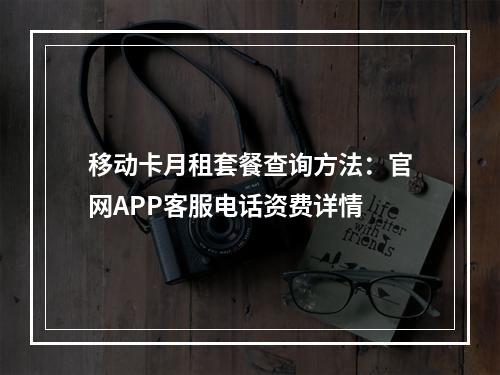 移动卡月租套餐查询方法：官网APP客服电话资费详情
