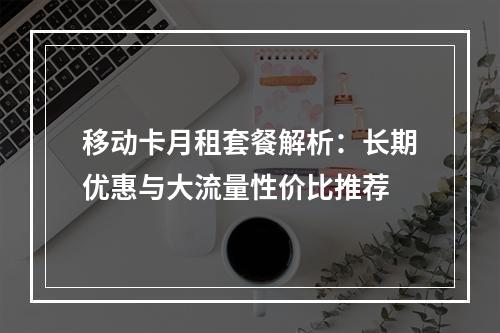 移动卡月租套餐解析：长期优惠与大流量性价比推荐