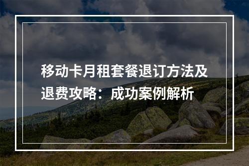 移动卡月租套餐退订方法及退费攻略：成功案例解析