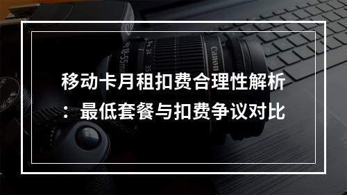 移动卡月租扣费合理性解析：最低套餐与扣费争议对比
