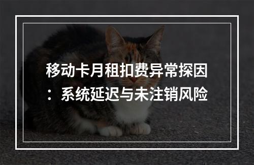 移动卡月租扣费异常探因：系统延迟与未注销风险