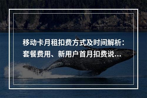 移动卡月租扣费方式及时间解析：套餐费用、新用户首月扣费说明
