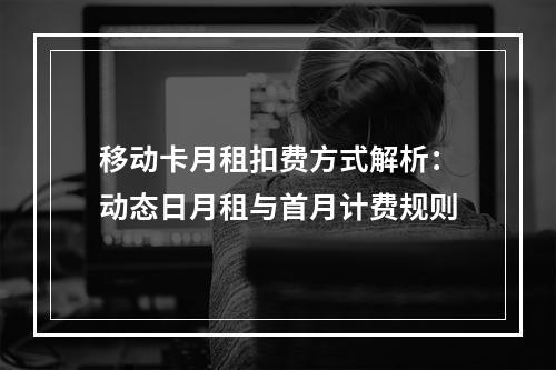移动卡月租扣费方式解析：动态日月租与首月计费规则