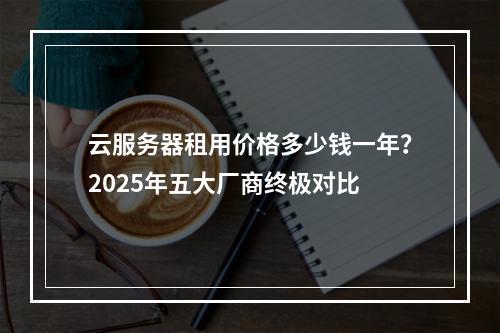 云服务器租用价格多少钱一年？2025年五大厂商终极对比