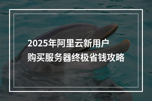 2025年阿里云新用户购买服务器终极省钱攻略