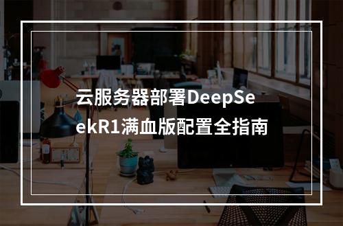 云服务器部署DeepSeekR1满血版配置全指南