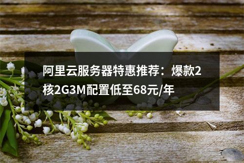 阿里云服务器特惠推荐：爆款2核2G3M配置低至68元/年