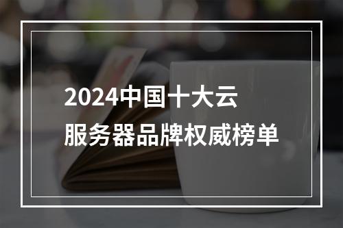 2024中国十大云服务器品牌权威榜单