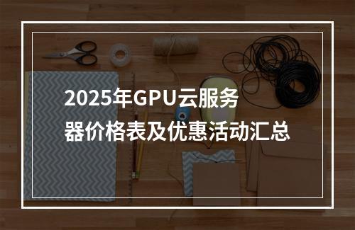 2025年GPU云服务器价格表及优惠活动汇总