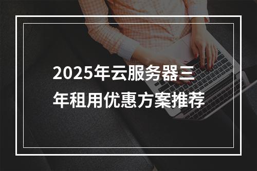 2025年云服务器三年租用优惠方案推荐