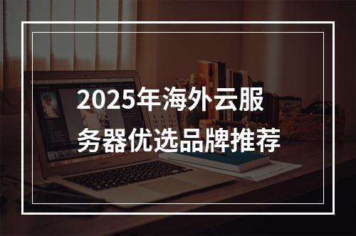 2025年海外云服务器优选品牌推荐