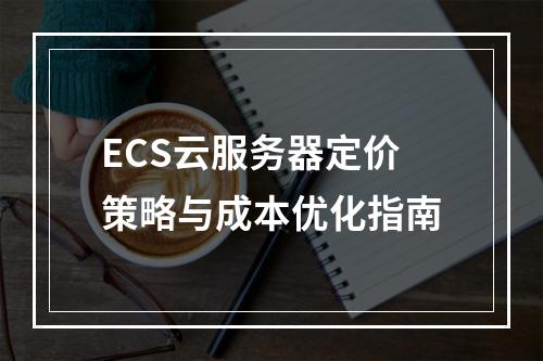 ECS云服务器定价策略与成本优化指南