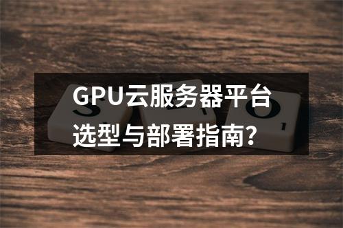 GPU云服务器平台选型与部署指南？