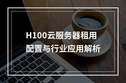 H100云服务器租用配置与行业应用解析