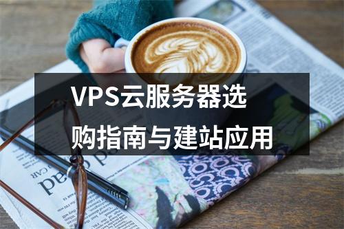 VPS云服务器选购指南与建站应用