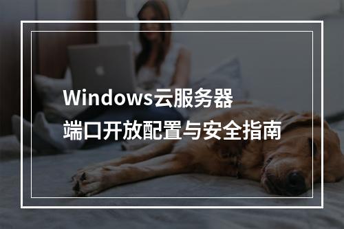 Windows云服务器端口开放配置与安全指南