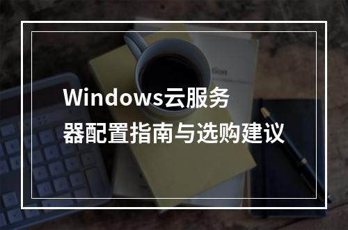 Windows云服务器配置指南与选购建议