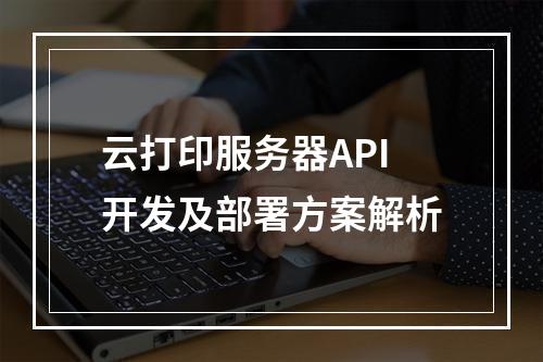云打印服务器API开发及部署方案解析