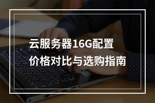 云服务器16G配置价格对比与选购指南