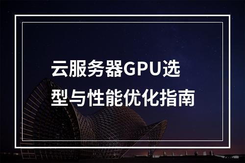 云服务器GPU选型与性能优化指南