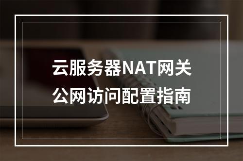 云服务器NAT网关公网访问配置指南