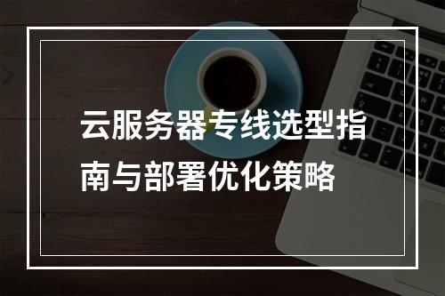 云服务器专线选型指南与部署优化策略