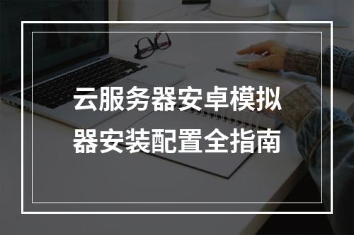 云服务器安卓模拟器安装配置全指南
