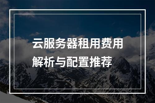 云服务器租用费用解析与配置推荐
