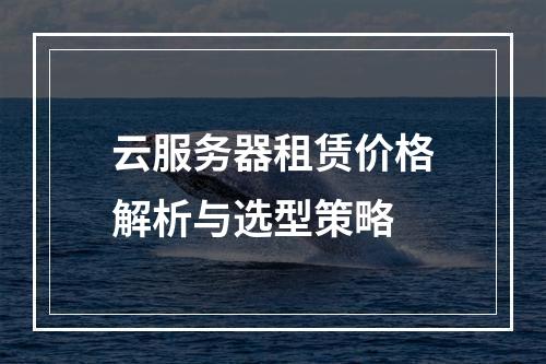 云服务器租赁价格解析与选型策略