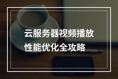 云服务器视频播放性能优化全攻略