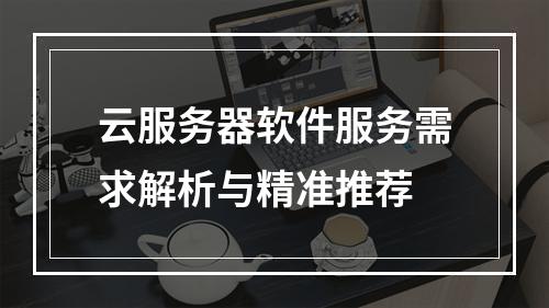 云服务器软件服务需求解析与精准推荐