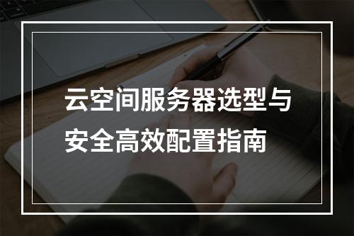云空间服务器选型与安全高效配置指南