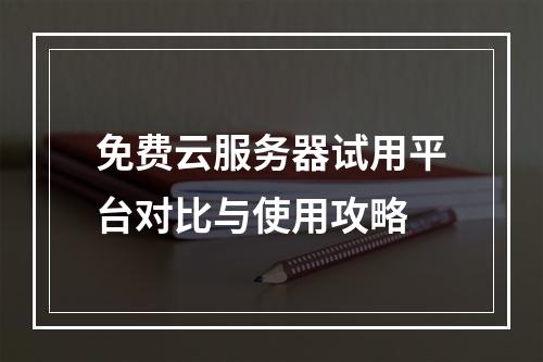 免费云服务器试用平台对比与使用攻略