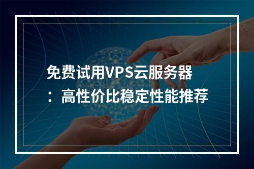 免费试用VPS云服务器：高性价比稳定性能推荐