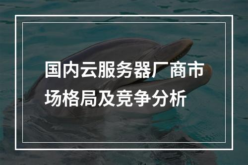 国内云服务器厂商市场格局及竞争分析