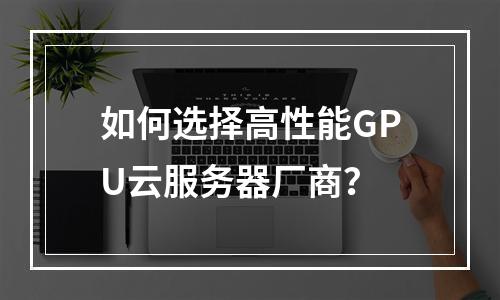如何选择高性能GPU云服务器厂商？