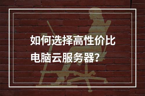 如何选择高性价比电脑云服务器？