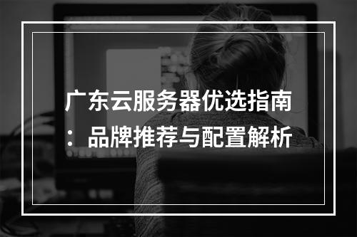 广东云服务器优选指南：品牌推荐与配置解析