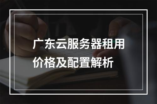 广东云服务器租用价格及配置解析