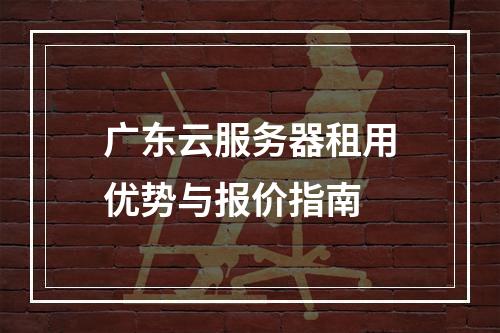 广东云服务器租用优势与报价指南