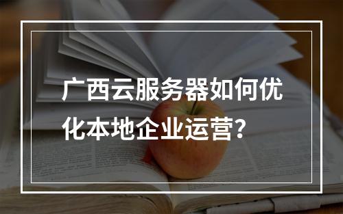 广西云服务器如何优化本地企业运营？