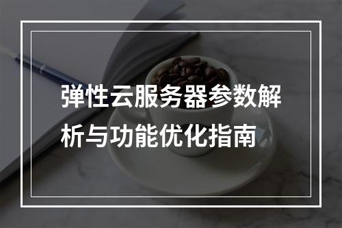 弹性云服务器参数解析与功能优化指南