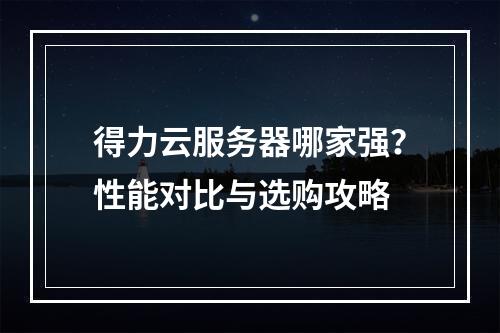 得力云服务器哪家强？性能对比与选购攻略