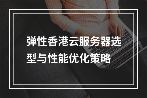 弹性香港云服务器选型与性能优化策略