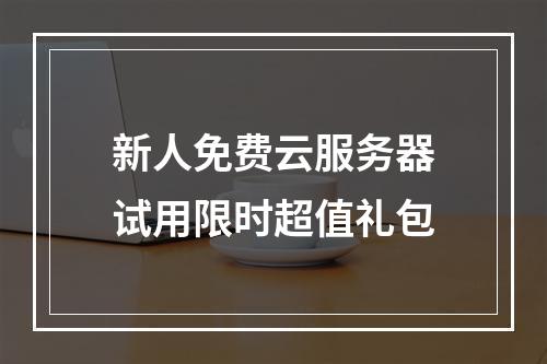 新人免费云服务器试用限时超值礼包