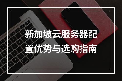 新加坡云服务器配置优势与选购指南