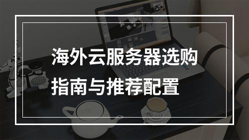 海外云服务器选购指南与推荐配置
