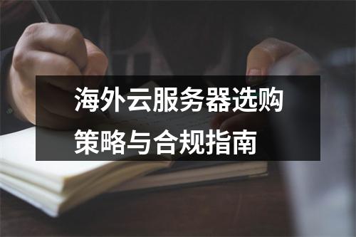 海外云服务器选购策略与合规指南